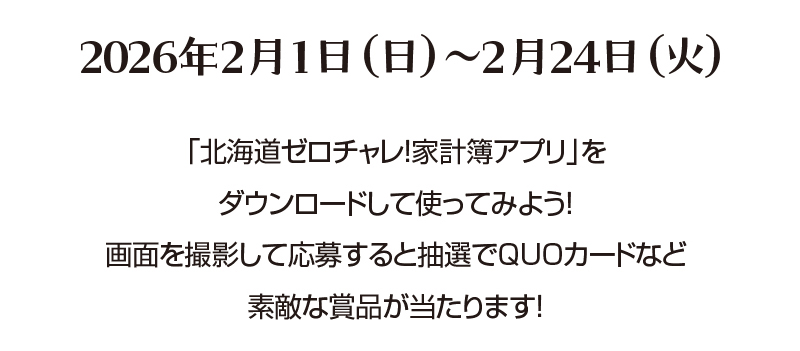 2026年2月1日（日）〜2月24日（火）「北海道ゼロチャレ！家計簿アプリ」を ダウンロードして使ってみよう！ 画面を撮影して応募すると抽選でQUOカードなど 素敵な賞品が当たります！